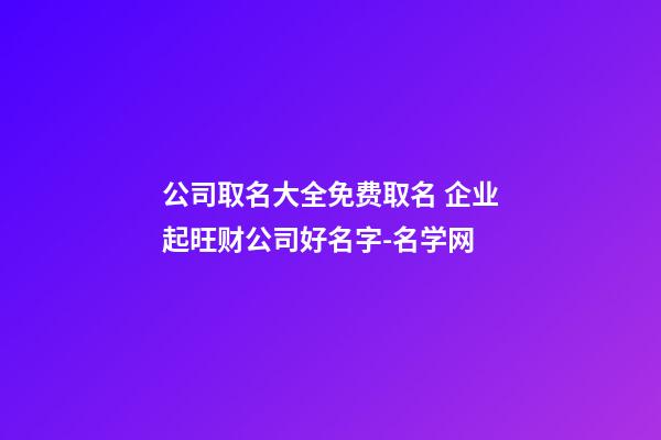 公司取名大全免费取名 企业起旺财公司好名字-名学网-第1张-公司起名-玄机派